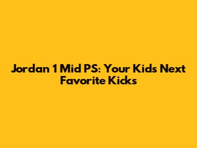 Jordan 1 Mid PS: Your Kid's Next Favorite Kicks