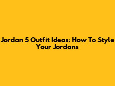 Jordan 5 Outfit Ideas: How To Style Your Jordans