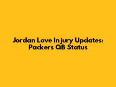 Jordan Love Injury Updates: Packers' QB Status