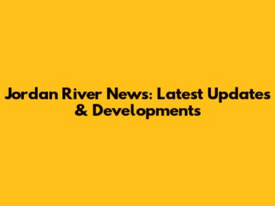 Jordan River News: Latest Updates & Developments