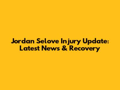 Jordan Selove Injury Update: Latest News & Recovery