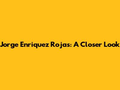 Jorge Enriquez Rojas: A Closer Look
