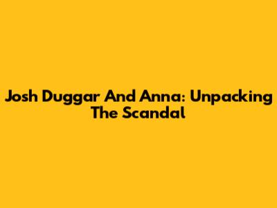 Josh Duggar And Anna: Unpacking The Scandal