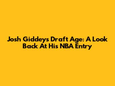 Josh Giddey's Draft Age: A Look Back At His NBA Entry