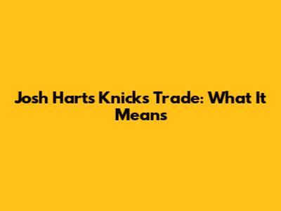 Josh Hart's Knicks Trade: What It Means