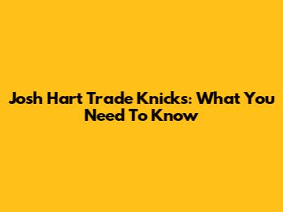 Josh Hart Trade Knicks: What You Need To Know