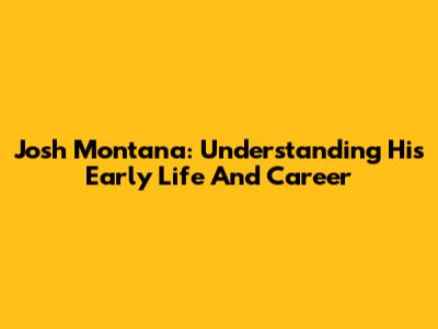 Josh Montana: Understanding His Early Life And Career