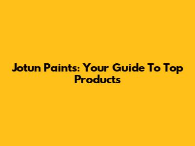 Jotun Paints: Your Guide To Top Products