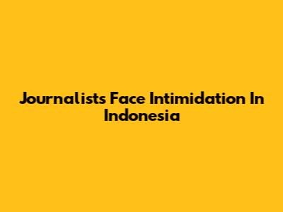 Journalists Face Intimidation In Indonesia
