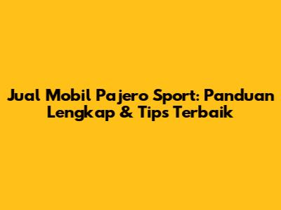 Jual Mobil Pajero Sport: Panduan Lengkap & Tips Terbaik
