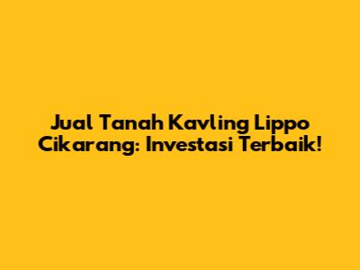 Jual Tanah Kavling Lippo Cikarang: Investasi Terbaik!