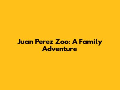 Juan Perez Zoo: A Family Adventure