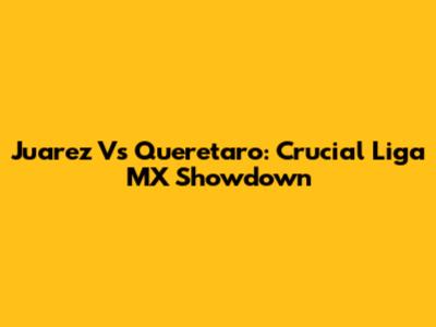 Juarez Vs Queretaro: Crucial Liga MX Showdown