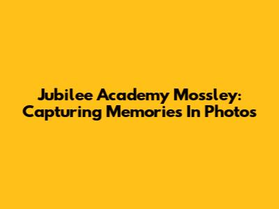 Jubilee Academy Mossley: Capturing Memories In Photos