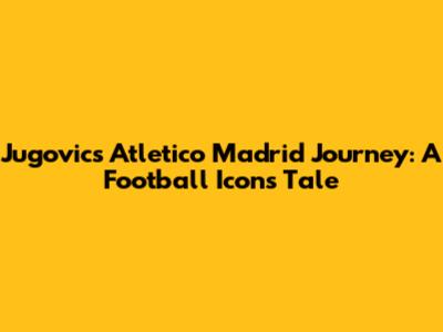 Jugovic's Atletico Madrid Journey: A Football Icon's Tale