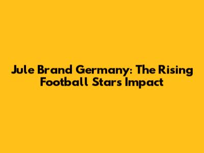 Jule Brand Germany: The Rising Football Star's Impact