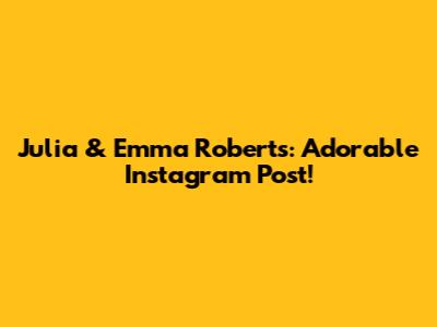 Julia & Emma Roberts: Adorable Instagram Post!