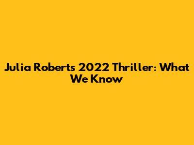 Julia Roberts' 2022 Thriller: What We Know