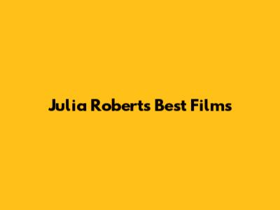 Julia Roberts' Best Films