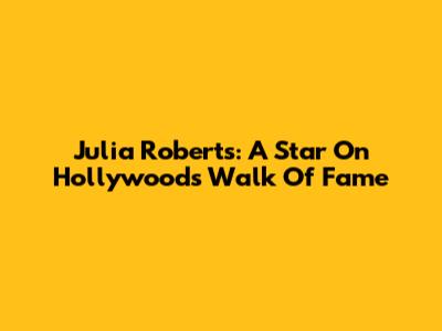 Julia Roberts: A Star On Hollywood's Walk Of Fame