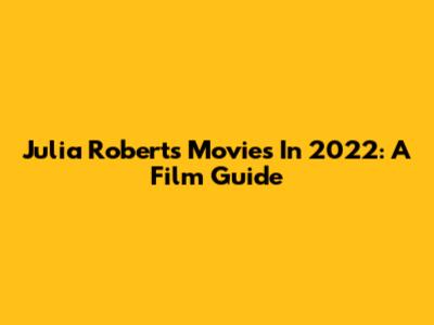 Julia Roberts Movies In 2022: A Film Guide