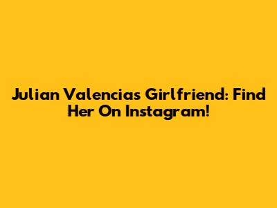 Julian Valencia's Girlfriend: Find Her On Instagram!