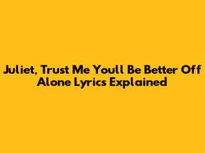Juliet, Trust Me You'll Be Better Off Alone Lyrics Explained
