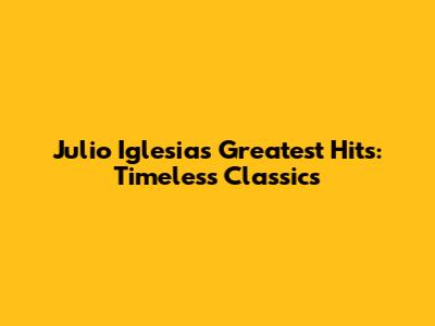 Julio Iglesias' Greatest Hits: Timeless Classics
