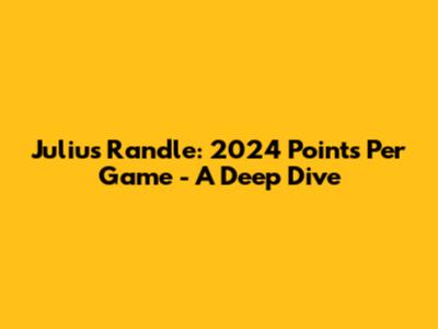 Julius Randle: 2024 Points Per Game - A Deep Dive
