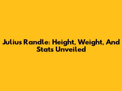 Julius Randle: Height, Weight, And Stats Unveiled