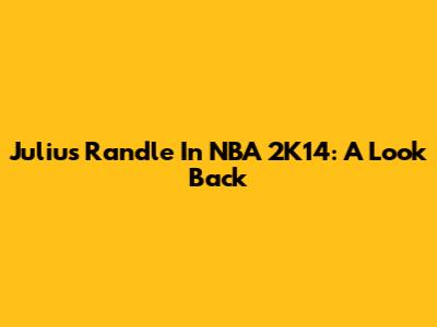 Julius Randle In NBA 2K14: A Look Back