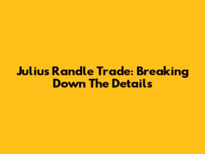 Julius Randle Trade: Breaking Down The Details