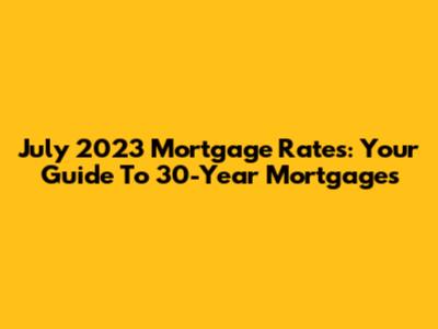 July 2023 Mortgage Rates: Your Guide To 30-Year Mortgages