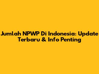 Jumlah NPWP Di Indonesia: Update Terbaru & Info Penting
