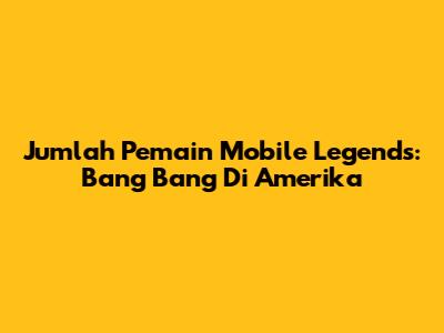 Jumlah Pemain Mobile Legends: Bang Bang Di Amerika