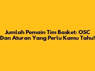 Jumlah Pemain Tim Basket: OSC Dan Aturan Yang Perlu Kamu Tahu!