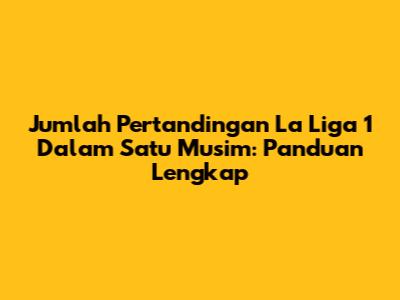 Jumlah Pertandingan La Liga 1 Dalam Satu Musim: Panduan Lengkap