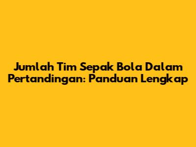 Jumlah Tim Sepak Bola Dalam Pertandingan: Panduan Lengkap