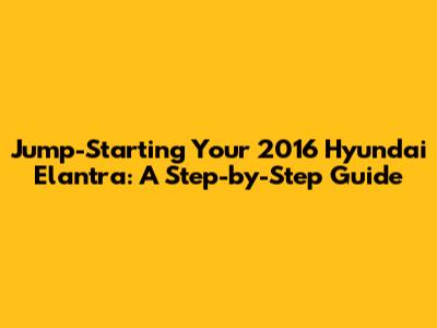 Jump-Starting Your 2016 Hyundai Elantra: A Step-by-Step Guide