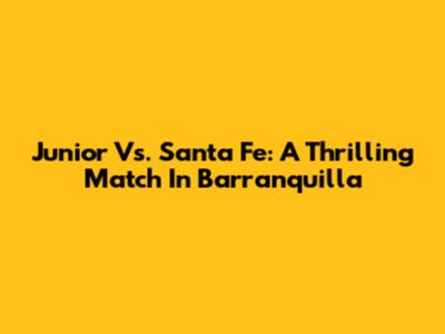 Junior Vs. Santa Fe: A Thrilling Match In Barranquilla