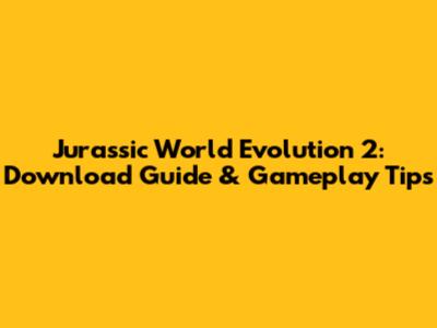 Jurassic World Evolution 2: Download Guide & Gameplay Tips