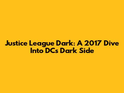 Justice League Dark: A 2017 Dive Into DC's Dark Side