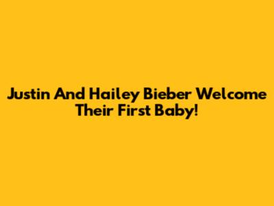 Justin And Hailey Bieber Welcome Their First Baby!