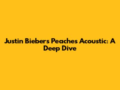 Justin Bieber's 'Peaches' Acoustic: A Deep Dive