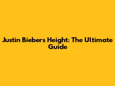 Justin Bieber's Height: The Ultimate Guide