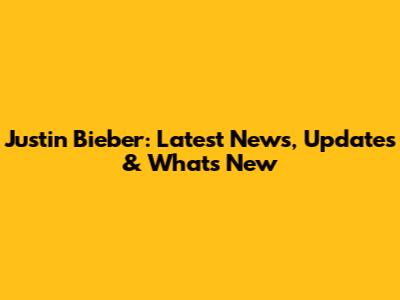 Justin Bieber: Latest News, Updates & What's New
