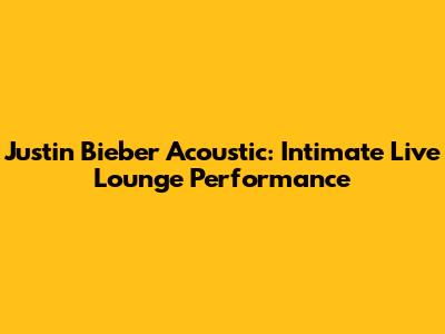 Justin Bieber Acoustic: Intimate Live Lounge Performance