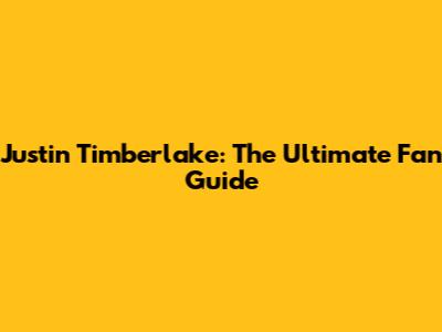 Justin Timberlake: The Ultimate Fan Guide