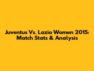 Juventus Vs. Lazio Women 2015: Match Stats & Analysis