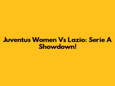 Juventus Women Vs Lazio: Serie A Showdown!
